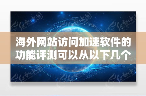 海外网站访问加速软件的功能评测可以从以下几个方面进行分析和评价。以下是一些功能评测和综合评价，供您参考