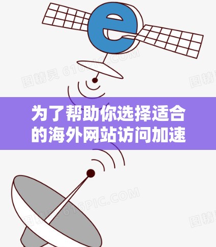 为了帮助你选择适合的海外网站访问加速软件，以下是一个结构化的总结，涵盖从需求分析到评估选择的各个方面