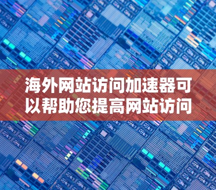 海外网站访问加速器可以帮助您提高网站访问速度和体验，特别是在国际化的背景下。以下是一些常用的海外网站访问加速器工具和方法，帮助您实现高效的访问