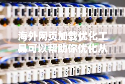 海外网页加载优化工具可以帮助你优化从海外服务器加载到本地服务器的网站，从而提高加载速度和用户体验。以下是一些常见的工具和方法，供你参考