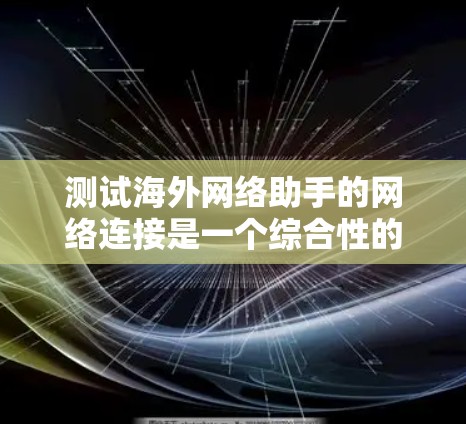 测试海外网络助手的网络连接是一个综合性的任务，涉及多个关键方面。以下是详细的步骤和建议