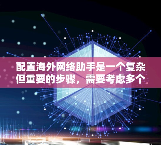 配置海外网络助手是一个复杂但重要的步骤，需要考虑多个方面。以下是一个详细的步骤指南
