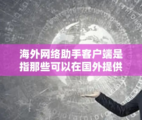 海外网络助手客户端是指那些可以在国外提供网络助手服务的客户端。以下是对这些客户端的详细介绍