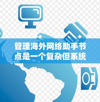 管理海外网络助手节点是一个复杂但系统化的过程，涉及多个步骤和工具的使用。以下是一步步的指南，帮助您成功管理海外网络助手节点