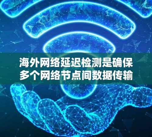 海外网络延迟检测是确保多个网络节点间数据传输及时和可靠的关键技术。以下是对该主题的详细总结和解答