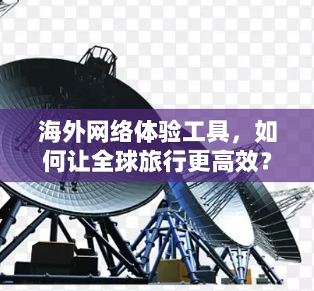 海外网络体验工具，如何让全球旅行更高效？