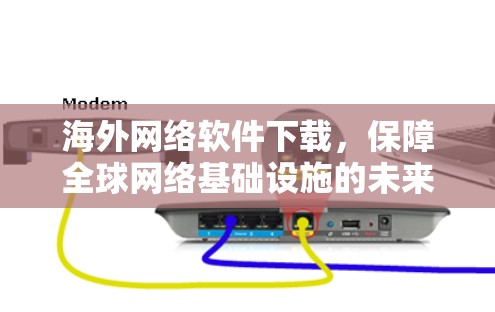海外网络软件下载，保障全球网络基础设施的未来之路