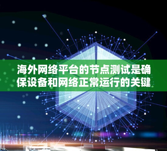 海外网络平台的节点测试是确保设备和网络正常运行的关键步骤，涉及多个领域的应用和复杂性。以下是对该主题的逐步总结和解释