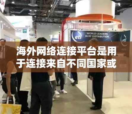 海外网络连接平台是用于连接来自不同国家或地区的网络设备，实现跨地域实时连接的平台。以下是通过深入研究和整理后，对海外网络连接平台的详细总结