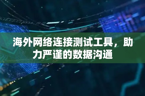 海外网络连接测试工具，助力严谨的数据沟通