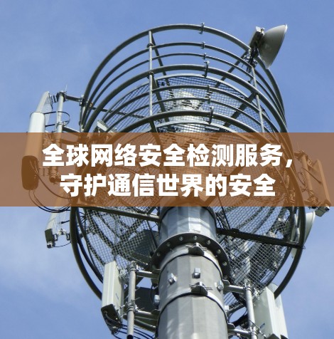 全球网络安全检测服务，守护通信世界的安全
