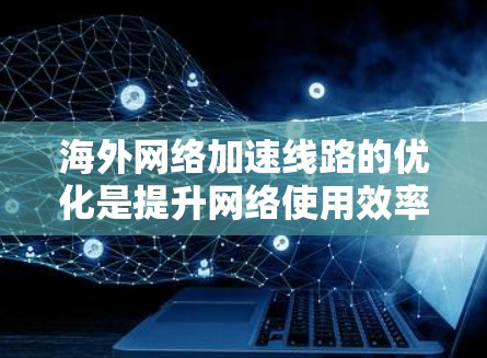 海外网络加速线路的优化是提升网络使用效率和用户体验的重要步骤。以下是一些建议和方法，帮助您优化海外网络加速线路