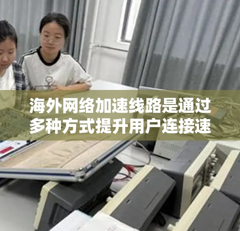 海外网络加速线路是通过多种方式提升用户连接速度的网络服务。以下是一些主要的海外网络加速线路及其特点