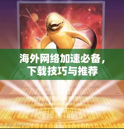 海外网络加速必备，下载技巧与推荐