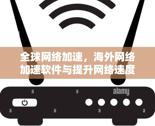 全球网络加速，海外网络加速软件与提升网络速度的全能解决方案