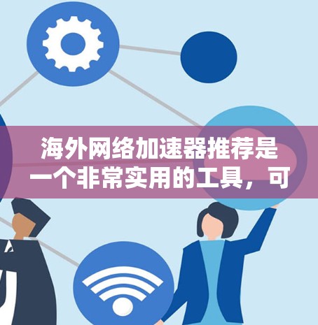 海外网络加速器推荐是一个非常实用的工具，可以帮助您下载更快的网络资源。以下是一些常用的海外网络加速器推荐，涵盖了多种需求