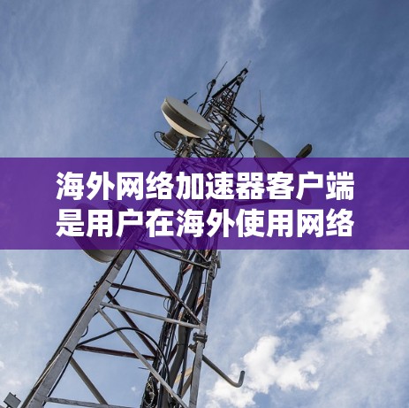 海外网络加速器客户端是用户在海外使用网络时常用的工具，用于提升下载速度和减少网络延迟。以下是几个常用的海外网络加速器客户端及其特点