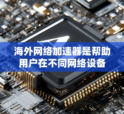 海外网络加速器是帮助用户在不同网络设备或服务器上快速连接到国际互联网的工具。以下是一些常见的海外网络加速器平台，供您参考