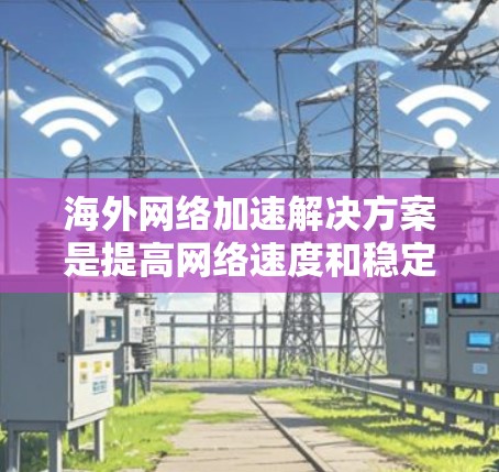 海外网络加速解决方案是提高网络速度和稳定性的关键工具。以下是一些常见的海外网络加速解决方案，可以帮助您更快地访问国外网站