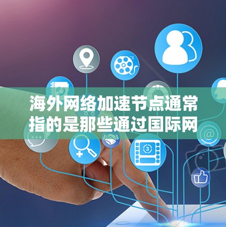 海外网络加速节点通常指的是那些通过国际网络基础设施或数据中心提供的网络加速服务，允许用户在海外地区的网络环境中更好地使用互联网。这些节点可能包括