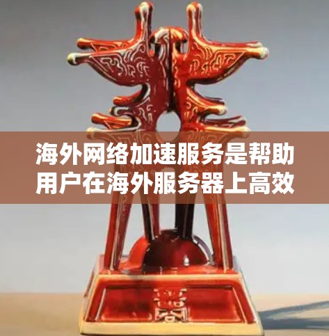 海外网络加速服务是帮助用户在海外服务器上高效连接本地网络的技术，主要用于提升访问速度和减少延迟。以下是一些常见的海外网络加速服务及其特点，供您参考
