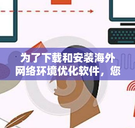 为了下载和安装海外网络环境优化软件，您可以按照以下步骤进行