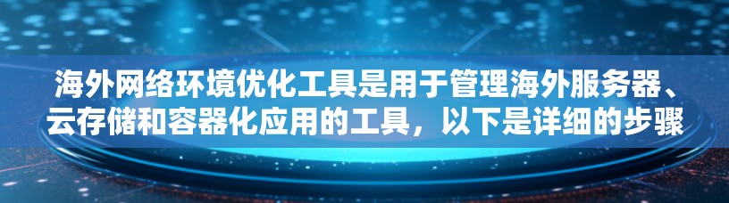 海外网络环境优化工具是用于管理海外服务器、云存储和容器化应用的工具，以下是详细的步骤指南