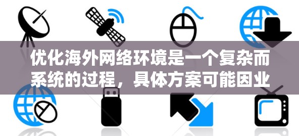 优化海外网络环境是一个复杂而系统的过程，具体方案可能因业务需求和行业特点而异。以下是一个通用的海外网络优化方案框架，供您参考