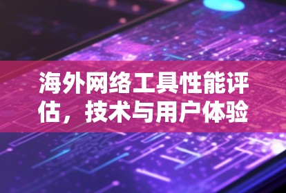 海外网络工具性能评估，技术与用户体验的博弈