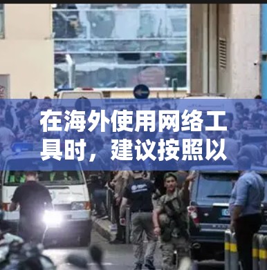 在海外使用网络工具时，建议按照以下步骤进行下载和管理