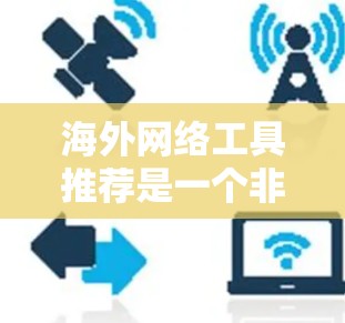海外网络工具推荐是一个非常有用的资源，可以帮助你在世界各地找到适合你的网络需求。以下是一些经典的海外网络工具推荐，涵盖了广泛的不同领域