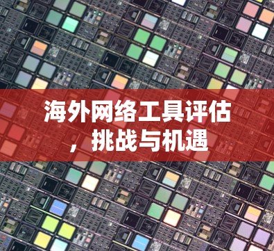 海外网络工具评估，挑战与机遇