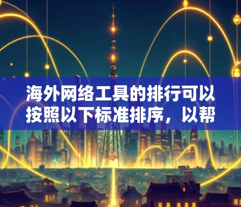 海外网络工具的排行可以按照以下标准排序，以帮助你选择适合自己的工具