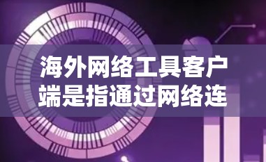 海外网络工具客户端是指通过网络连接到其他资源的客户端，涵盖了多种用途和功能。以下是这些客户端的详细分类和理解