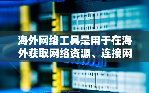 海外网络工具是用于在海外获取网络资源、连接网络服务、管理文件和进行交易等目的的网络工具。以下是一些常见的海外网络工具及其特点