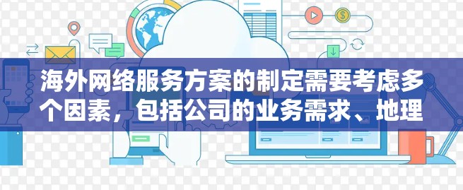 海外网络服务方案的制定需要考虑多个因素，包括公司的业务需求、地理位置、预算、法律合规性、网络安全等。以下是一些常见的海外网络服务方案的框架和特点，供您参考