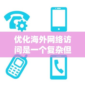 优化海外网络访问是一个复杂但重要的任务，涉及多个层面的技术和策略。以下是一个有条理的指南，帮助您系统地进行优化