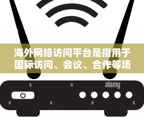 海外网络访问平台是指用于国际访问、会议、合作等场景中使用的在线会议工具。以下是一些常用的海外网络访问平台，供您参考