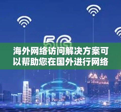 海外网络访问解决方案可以帮助您在国外进行网络访问，例如访问互联网服务提供商（ISPs）企业或个人用户。以下是一些可能的解决方案