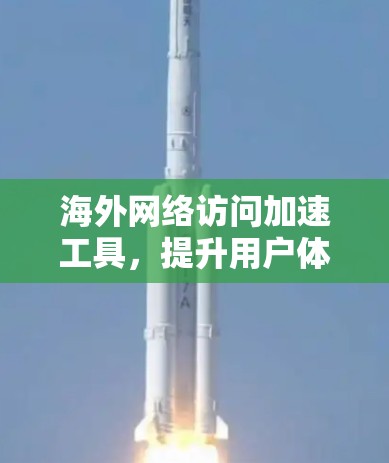 海外网络访问加速工具，提升用户体验，助力数据安全