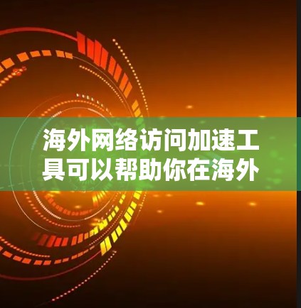 海外网络访问加速工具可以帮助你在海外访问中国网站时提升速度，减少延迟和点击次数。以下是一些常见的海外网络访问加速工具，以及它们的主要功能和推荐使用场景