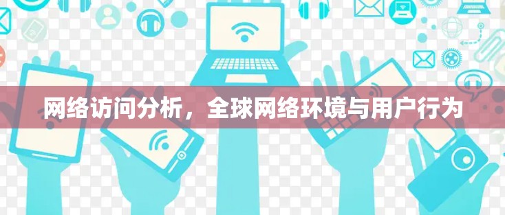 网络访问分析，全球网络环境与用户行为