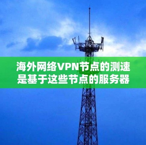 海外网络VPN节点的测速是基于这些节点的服务器性能和网络条件的。以下是一些常见的测试方法和注意事项