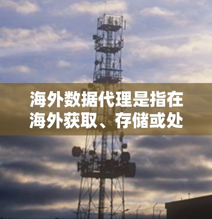 海外数据代理是指在海外获取、存储或处理数据的代理服务提供商。这类服务通常涉及从本地数据到海外数据的转换、加密、存储等流程。以下是一些可能涉及海外数据代理的领域和相关问题