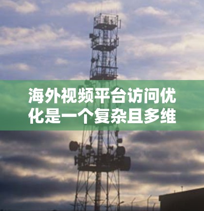 海外视频平台访问优化是一个复杂且多维度的过程，需要结合技术、策略和用户体验来实现最佳效果。以下是一些常用的优化方法和策略