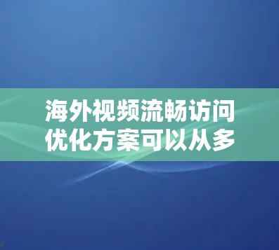 海外视频流畅访问优化方案可以从多个角度入手，以确保视频内容的质量、清晰度和流畅性。以下是一些具体优化方案
