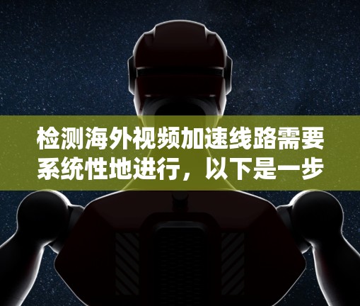 检测海外视频加速线路需要系统性地进行，以下是一步步的指南