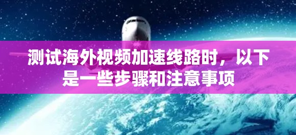测试海外视频加速线路时，以下是一些步骤和注意事项