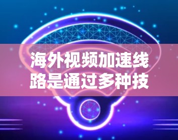 海外视频加速线路是通过多种技术手段，将视频压缩或优化，以便在不同设备或网络上流畅播放。以下是一些关键点和方法