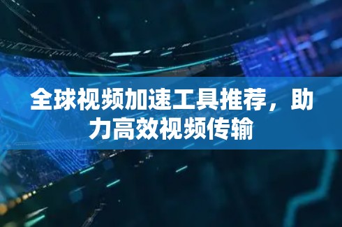 全球视频加速工具推荐，助力高效视频传输